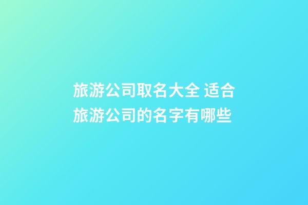 旅游公司取名大全 适合旅游公司的名字有哪些-第1张-公司起名-玄机派